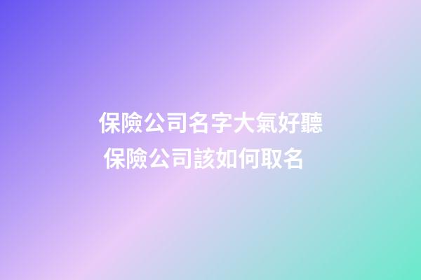 保險公司名字大氣好聽 保險公司該如何取名-第1張-公司起名-玄機派